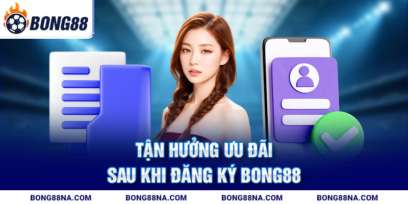 Tận hưởng ưu đãi sau khi đăng ký Bong88